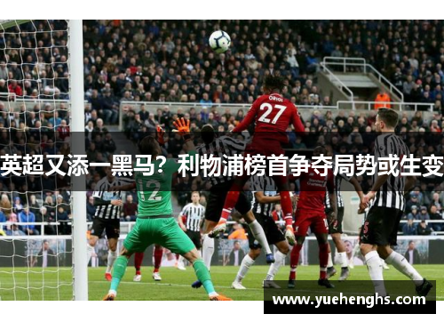 英超又添一黑马？利物浦榜首争夺局势或生变
