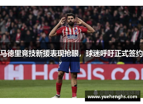 马德里竞技新援表现抢眼，球迷呼吁正式签约