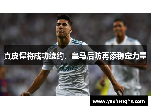 真皮悍将成功续约，皇马后防再添稳定力量