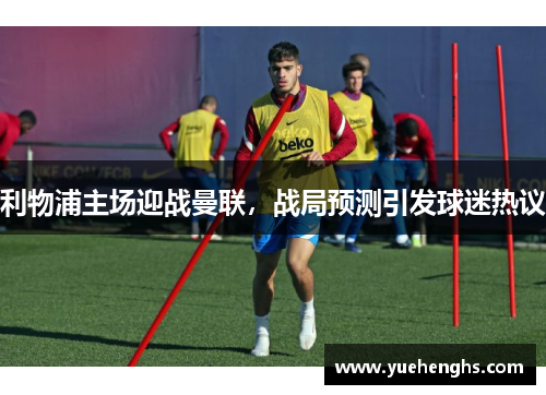 利物浦主场迎战曼联，战局预测引发球迷热议