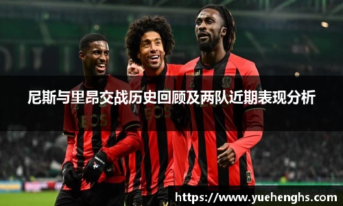 尼斯与里昂交战历史回顾及两队近期表现分析