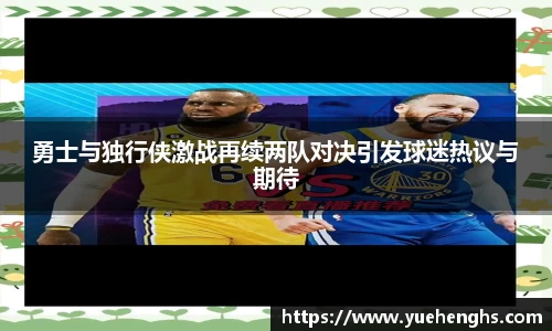 勇士与独行侠激战再续两队对决引发球迷热议与期待