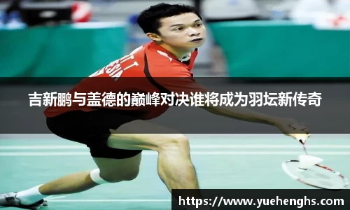 吉新鹏与盖德的巅峰对决谁将成为羽坛新传奇