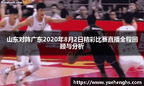 山东对阵广东2020年8月2日精彩比赛直播全程回顾与分析