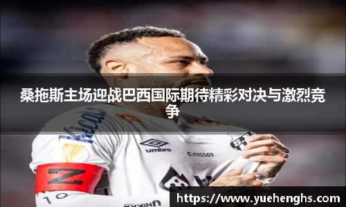 桑拖斯主场迎战巴西国际期待精彩对决与激烈竞争