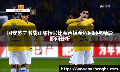 国安苏宁激战正酣精彩比赛直播全程回顾与精彩瞬间分析