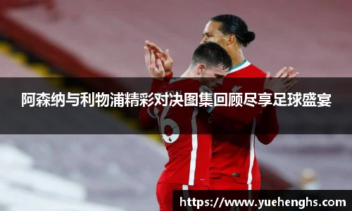阿森纳与利物浦精彩对决图集回顾尽享足球盛宴