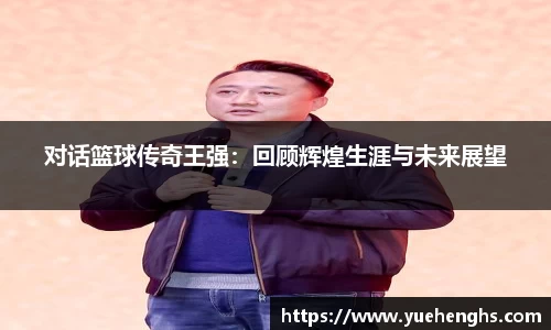 对话篮球传奇王强：回顾辉煌生涯与未来展望