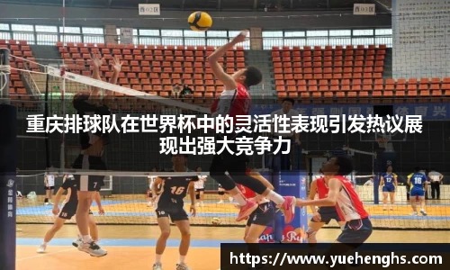 重庆排球队在世界杯中的灵活性表现引发热议展现出强大竞争力