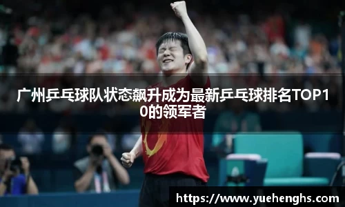 广州乒乓球队状态飙升成为最新乒乓球排名TOP10的领军者