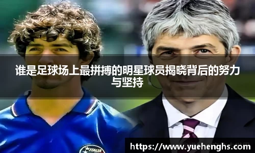 谁是足球场上最拼搏的明星球员揭晓背后的努力与坚持