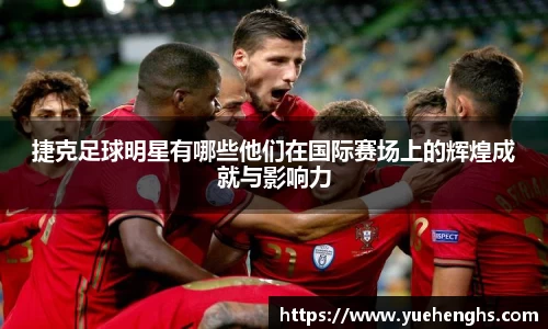 捷克足球明星有哪些他们在国际赛场上的辉煌成就与影响力